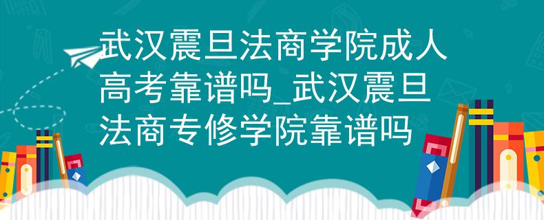 武汉震旦法商学院成人高考靠谱吗_武汉震旦法商专修学院靠谱吗