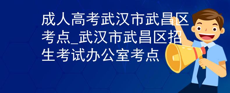 成人高考武汉市武昌区考点_武汉市武昌区招生考试办公室考点