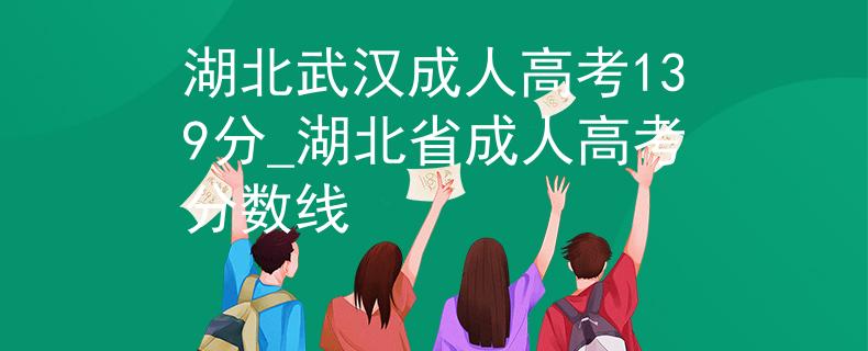 湖北武汉成人高考139分_湖北省成人高考分数线