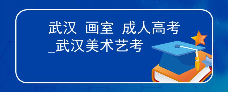 武汉 画室 成人高考_武汉美术艺考