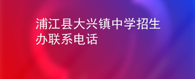 浦江县大兴镇中学招生办联系电话