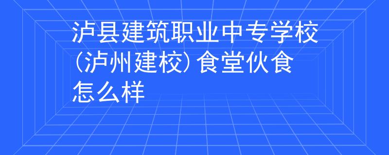 泸县建筑职业中专学校(泸州建校)食堂伙食怎么样