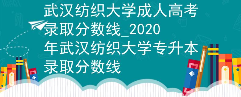 武汉纺织大学成人高考录取分数线_2020年武汉纺织大学专升本录取分数线