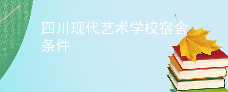 四川现代艺术学校宿舍条件
