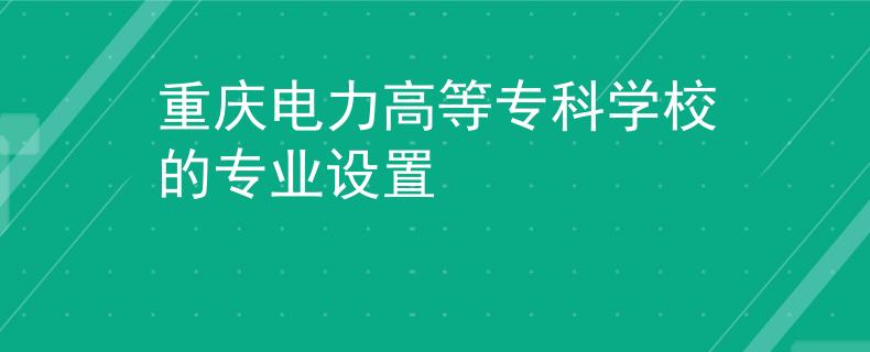 重庆电力高等专科学校的专业设置