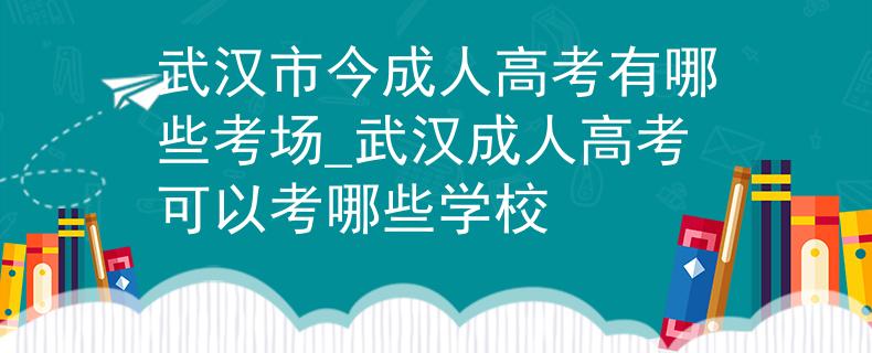 武汉市今成人高考有哪些考场_武汉成人高考可以考哪些学校