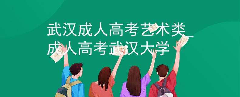 武汉成人高考艺术类_成人高考武汉大学