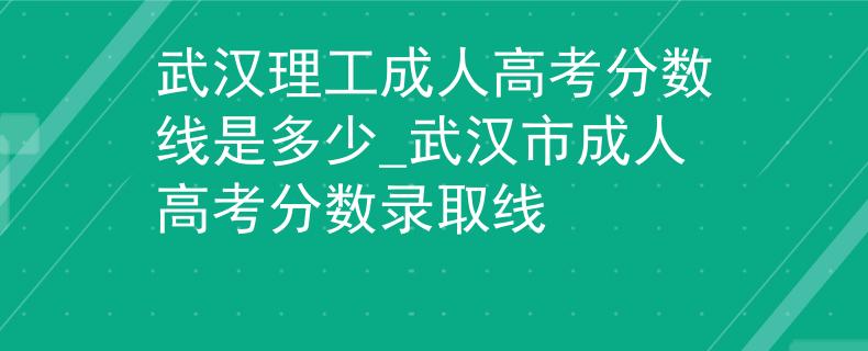 武汉理工成人高考分数线是多少_武汉市成人高考分数录取线