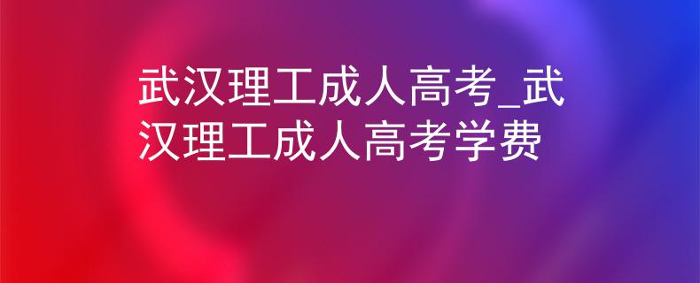 武汉理工成人高考_武汉理工成人高考学费
