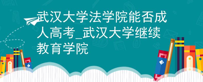 武汉大学法学院能否成人高考_武汉大学继续教育学院