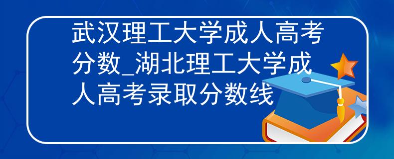 武汉理工大学成人高考分数_湖北理工大学成人高考录取分数线