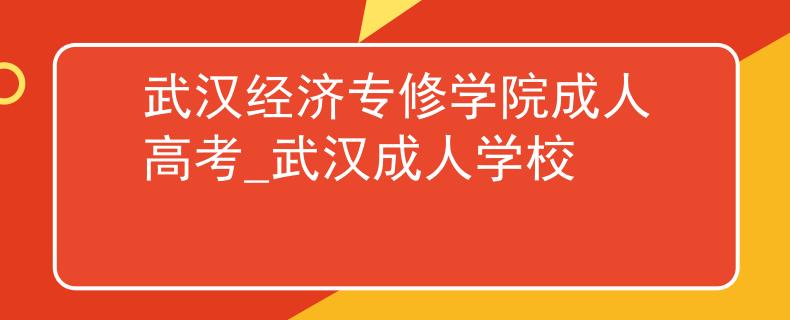 武汉经济专修学院成人高考_武汉成人学校