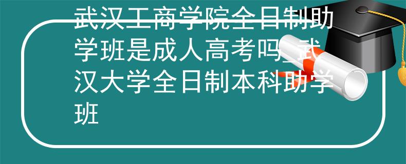 武汉工商学院全日制助学班是成人高考吗_武汉大学全日制本科助学班