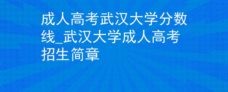 成人高考武汉大学分数线_武汉大学成人高考招生简章