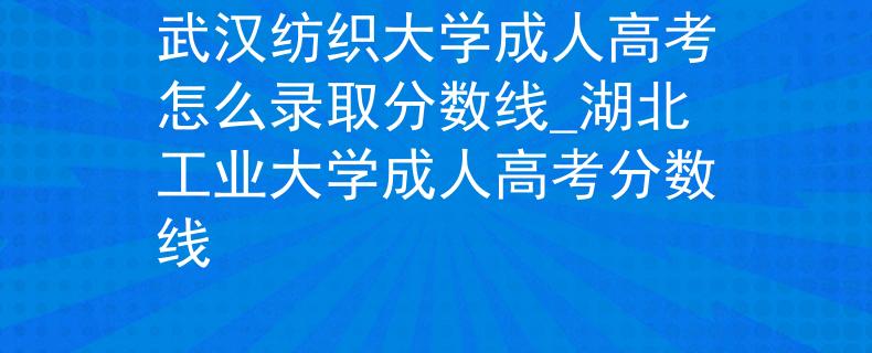武汉纺织大学成人高考怎么录取分数线_湖北工业大学成人高考分数线