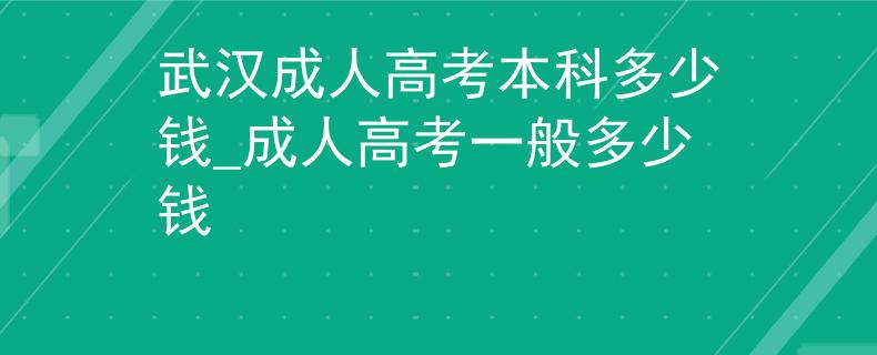 武汉成人高考本科多少钱_成人高考一般多少钱