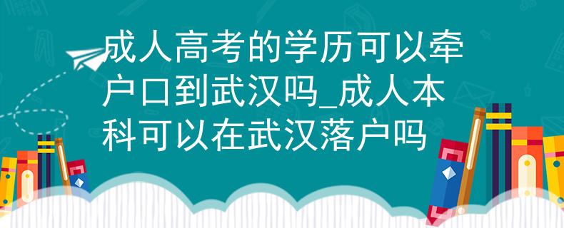 成人高考的学历可以牵户口到武汉吗_成人本科可以在武汉落户吗