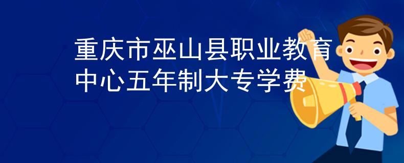 重庆市巫山县职业教育中心五年制大专学费