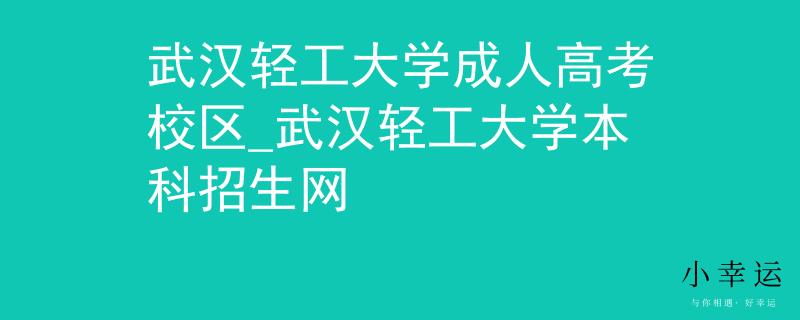 武汉轻工大学成人高考校区_武汉轻工大学本科招生网