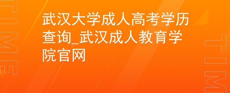 武汉大学成人高考学历查询_武汉成人教育学院官网