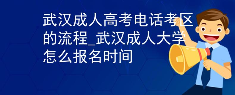 武汉成人高考电话考区的流程_武汉成人大学怎么报名时间
