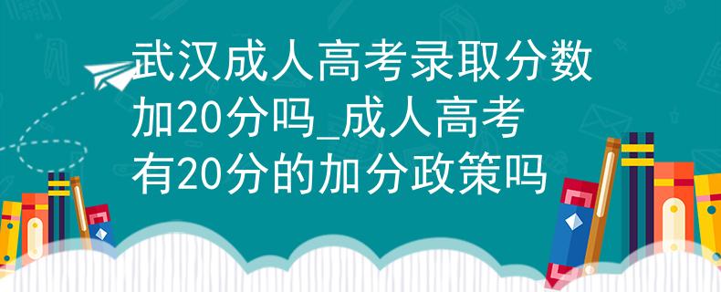 武汉成人高考录取分数加20分吗_成人高考有20分的加分政策吗