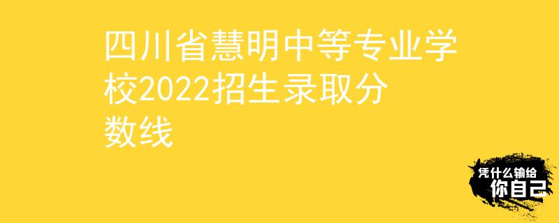 四川省慧明中等专业学校2022招生录取分数线