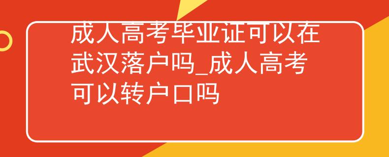 成人高考毕业证可以在武汉落户吗_成人高考可以转户口吗 成人高考毕业证可以在武汉落户吗_成人高考可以转户口吗