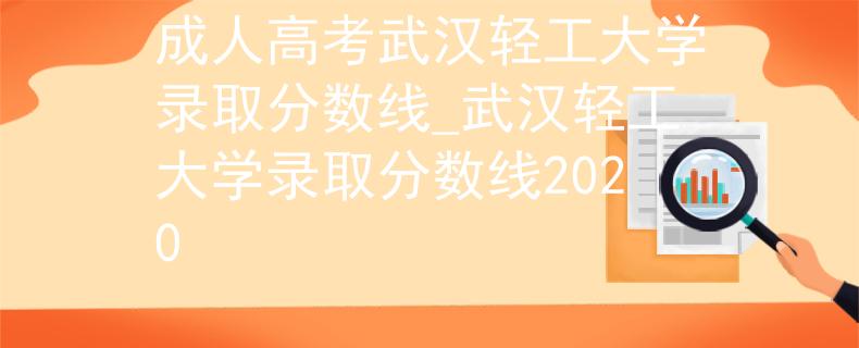成人高考武汉轻工大学录取分数线_武汉轻工大学录取分数线2020