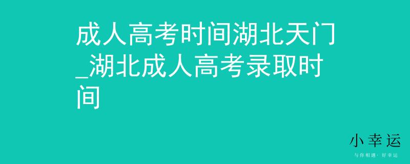 成人高考时间湖北天门_湖北成人高考录取时间