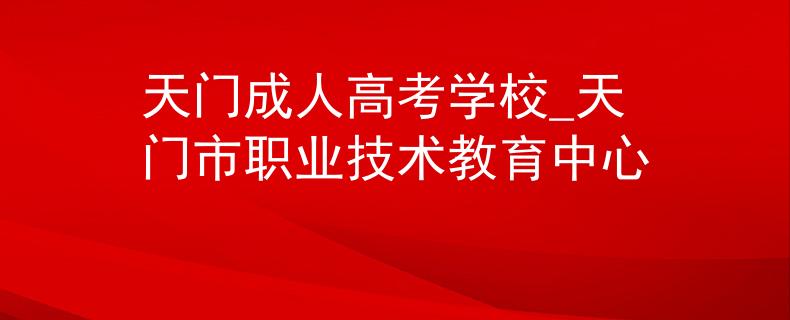 天门成人高考学校_天门市职业技术教育中心