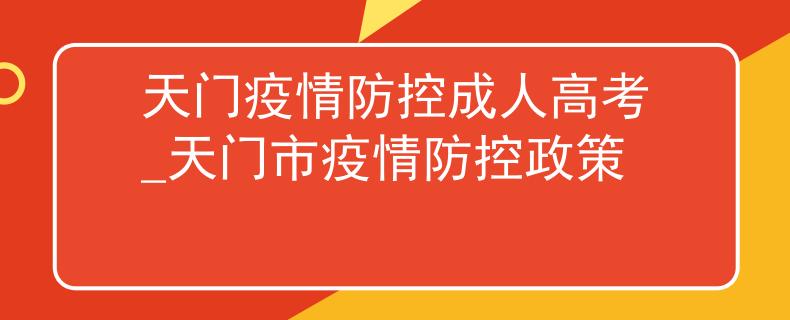 天门疫情防控成人高考_天门市疫情防控政策