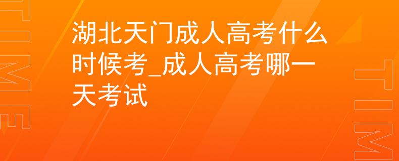 湖北天门成人高考什么时候考_成人高考哪一天考试