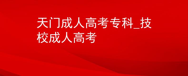 天门成人高考专科_技校成人高考