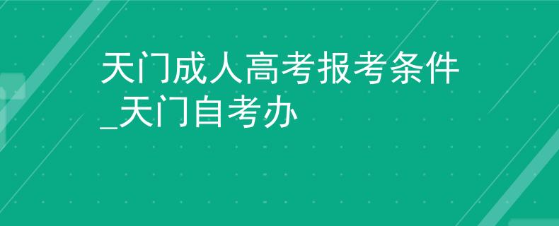 天门成人高考报考条件_天门自考办