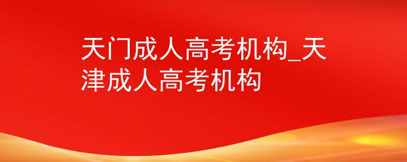 天门成人高考机构_天津成人高考机构