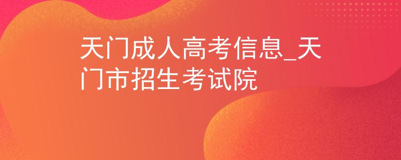 天门成人高考信息_天门市招生考试院