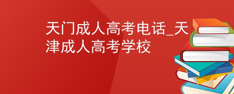 天门成人高考电话_天津成人高考学校