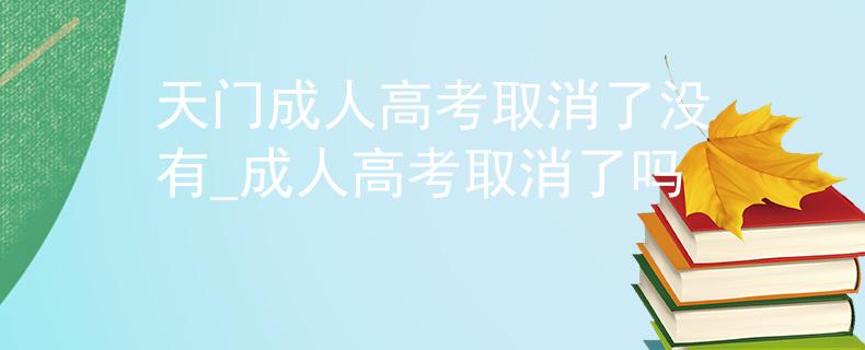 天门成人高考取消了没有_成人高考取消了吗
