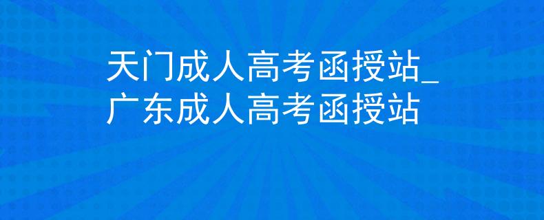天门成人高考函授站_广东成人高考函授站