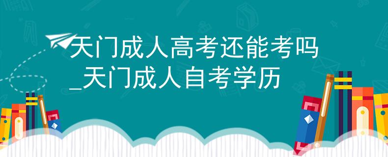 天门成人高考还能考吗_天门成人自考学历
