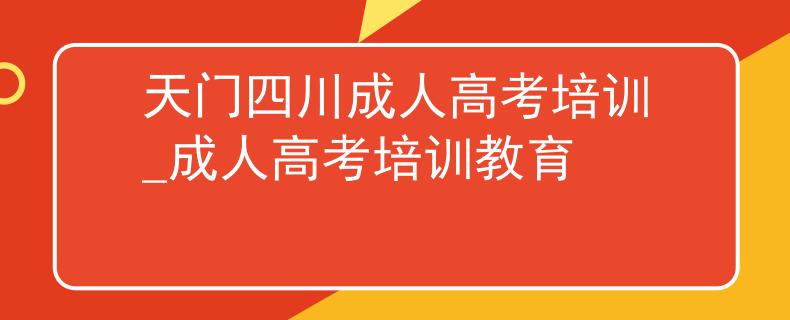 天门四川成人高考培训_成人高考培训教育