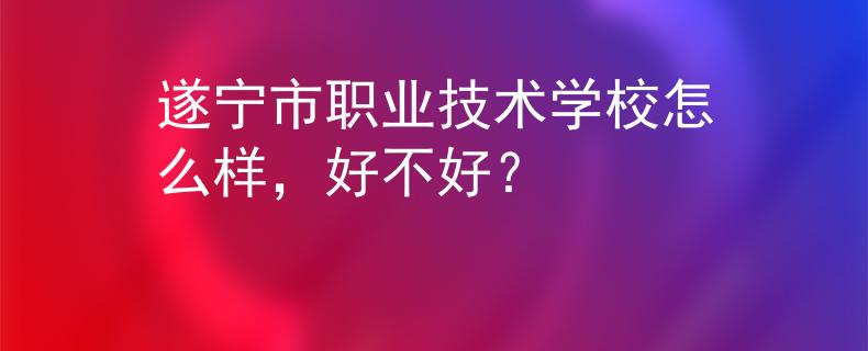 遂宁市职业技术学校怎么样，好不好？