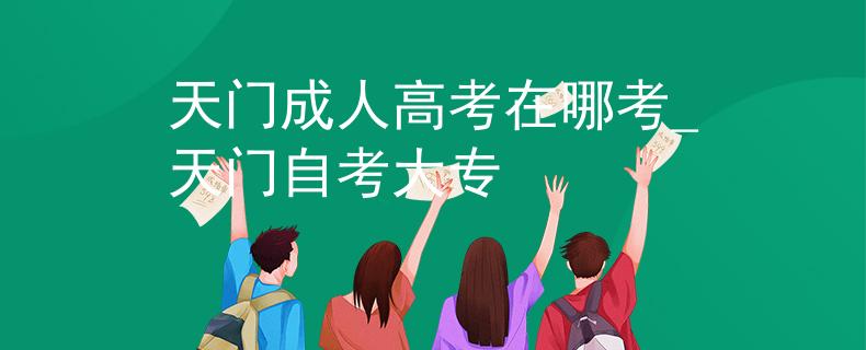 天门成人高考在哪考_天门自考大专
