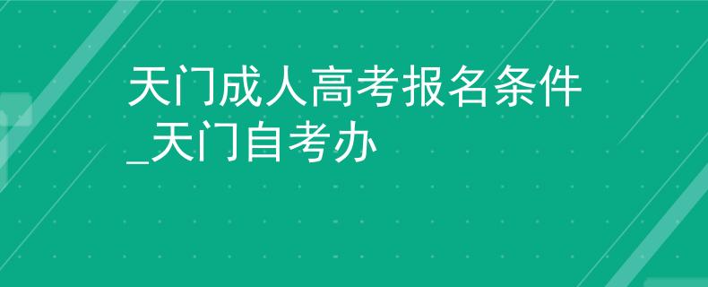 天门成人高考报名条件_天门自考办