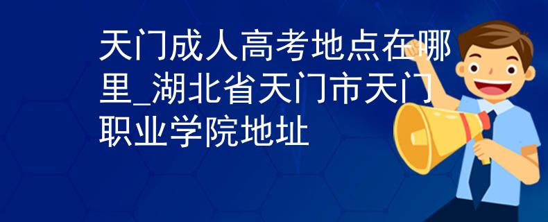 天门成人高考地点在哪里_湖北省天门市天门职业学院地址