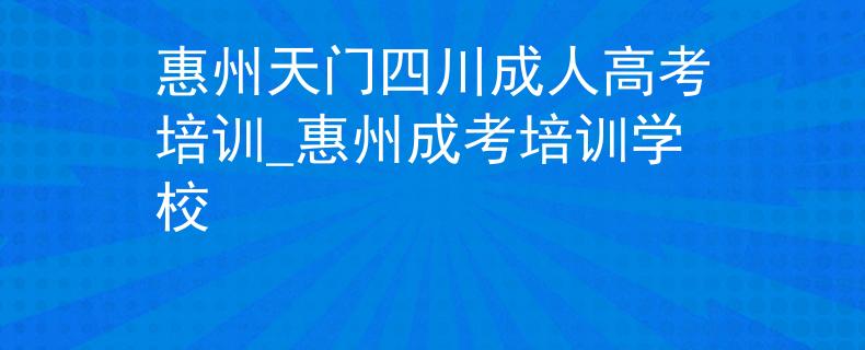 惠州天门四川成人高考培训_惠州成考培训学校