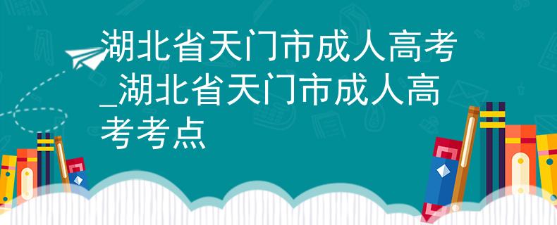 湖北省天门市成人高考_湖北省天门市成人高考考点