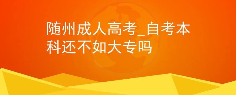 随州成人高考_自考本科还不如大专吗
