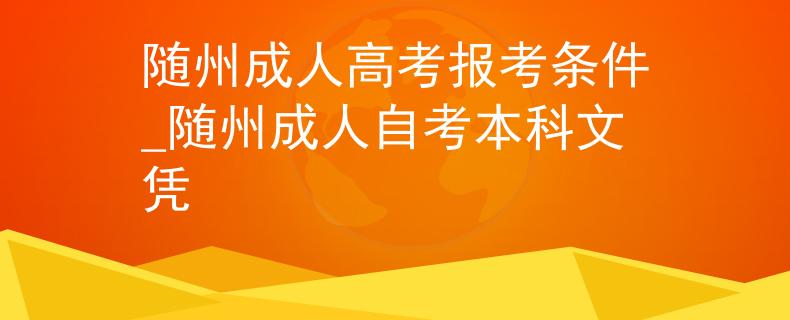 随州成人高考报考条件_随州成人自考本科文凭